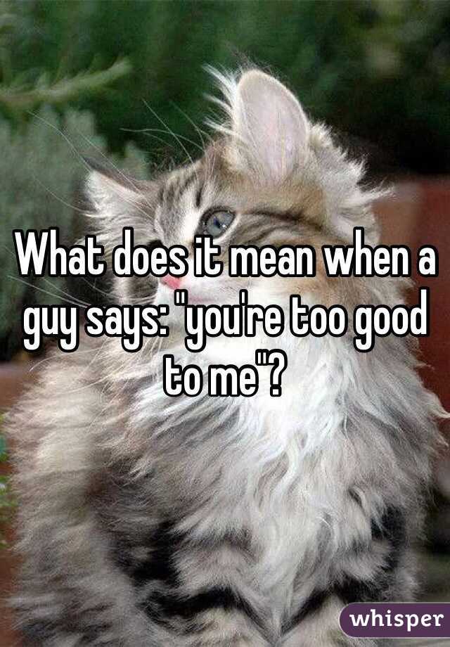 What does it mean when a guy says: "you're too good to me"?
