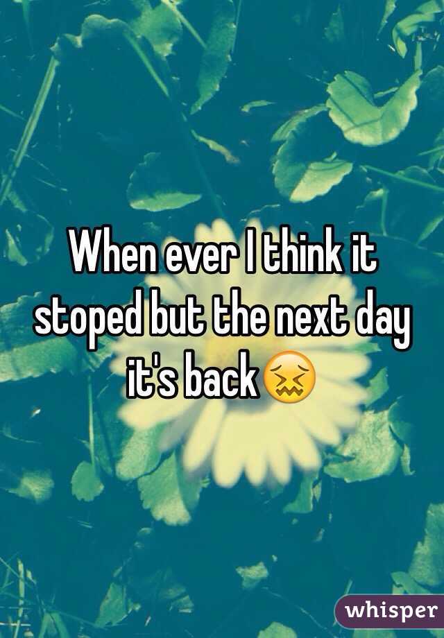 When ever I think it stoped but the next day it's back😖