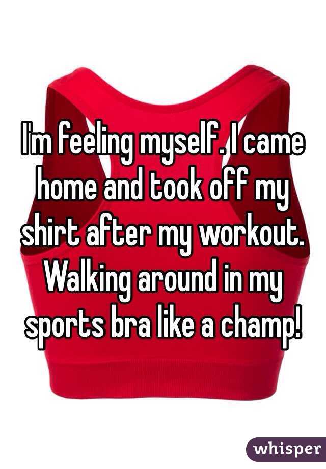 I'm feeling myself. I came home and took off my shirt after my workout. Walking around in my sports bra like a champ!