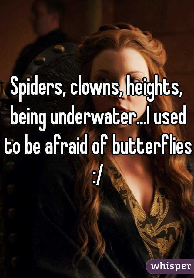 Spiders, clowns, heights, being underwater...I used to be afraid of butterflies :/