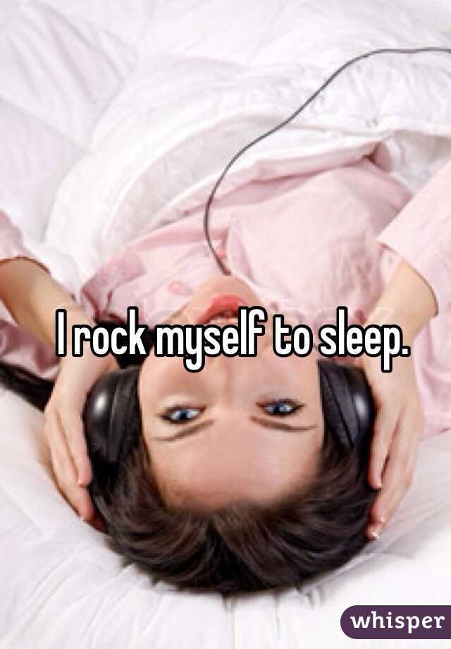 I rock myself to sleep.