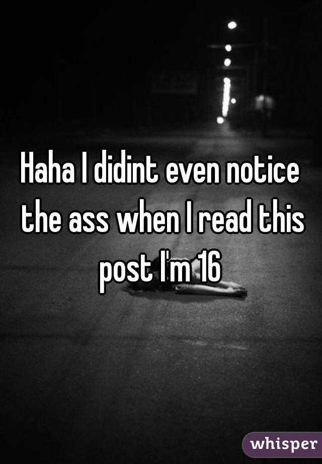 Haha I didint even notice the ass when I read this post I'm 16 