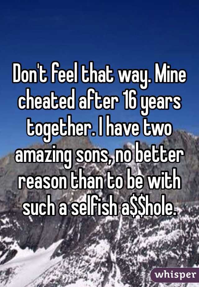 Don't feel that way. Mine cheated after 16 years together. I have two amazing sons, no better reason than to be with such a selfish a$$hole. 