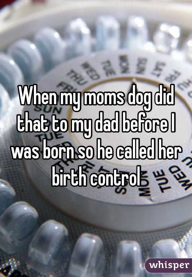 When my moms dog did that to my dad before I was born so he called her birth control