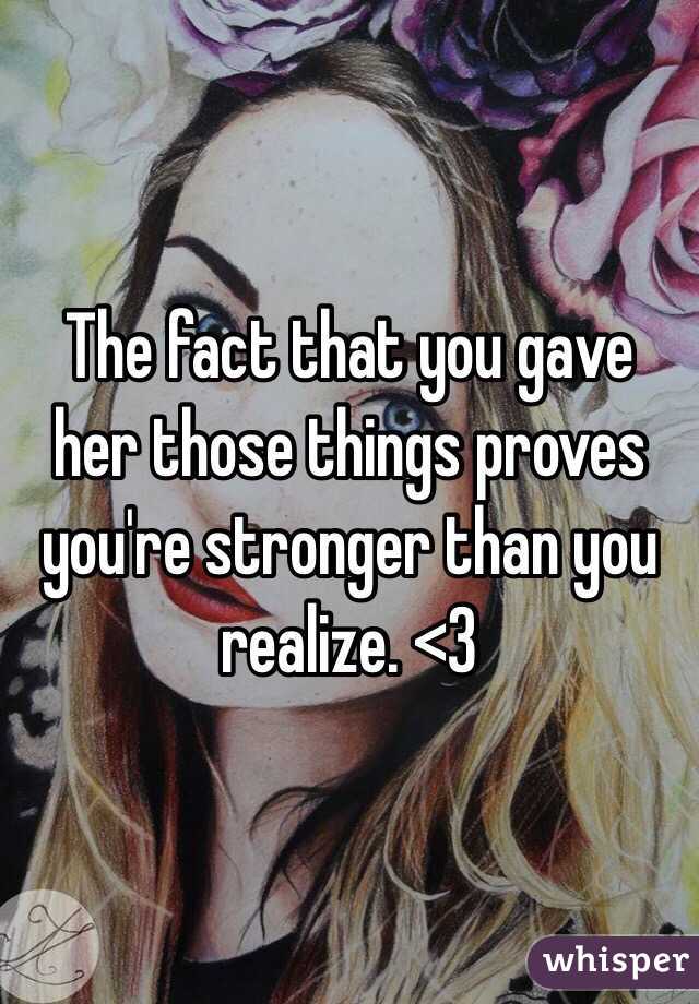 The fact that you gave her those things proves you're stronger than you realize. <3