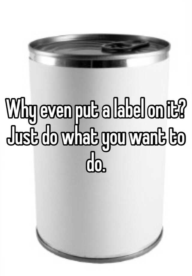 why-even-put-a-label-on-it-just-do-what-you-want-to-do