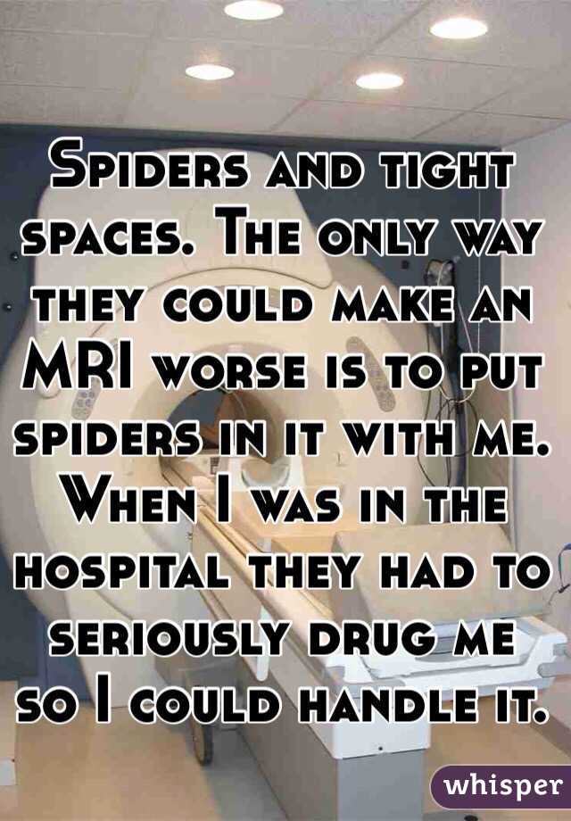 Spiders and tight spaces. The only way they could make an MRI worse is to put spiders in it with me. When I was in the hospital they had to seriously drug me so I could handle it.