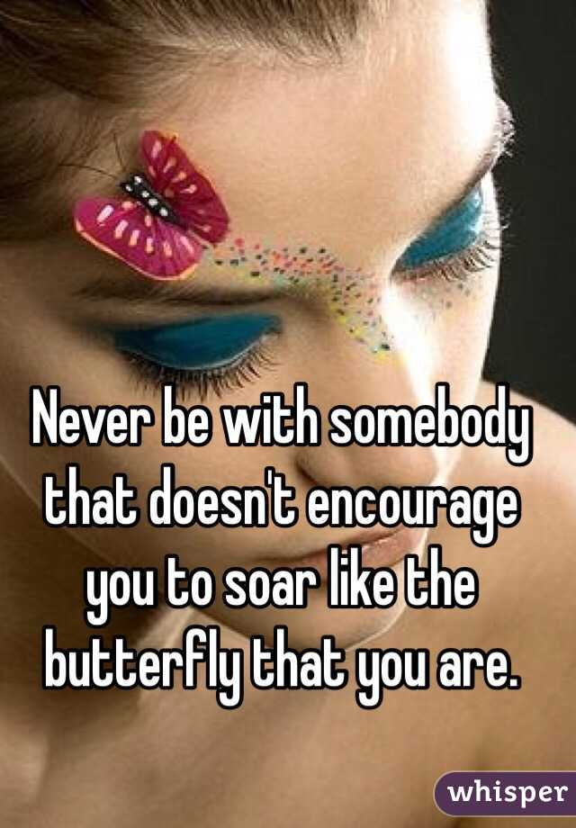 Never be with somebody that doesn't encourage you to soar like the butterfly that you are.  