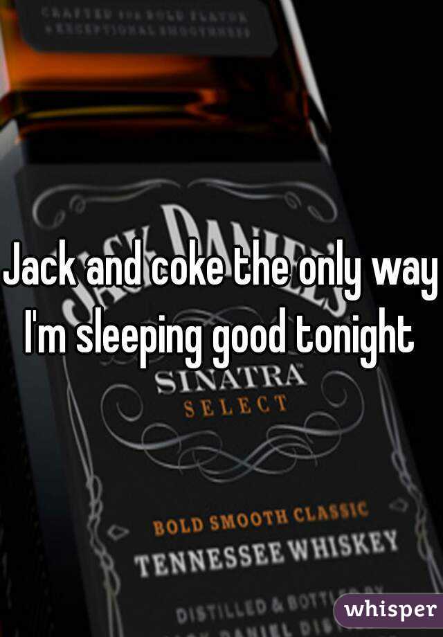 Jack and coke the only way I'm sleeping good tonight 