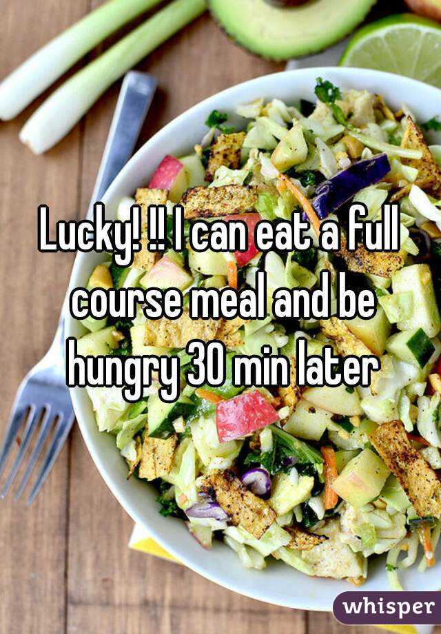 Lucky! !! I can eat a full course meal and be hungry 30 min later