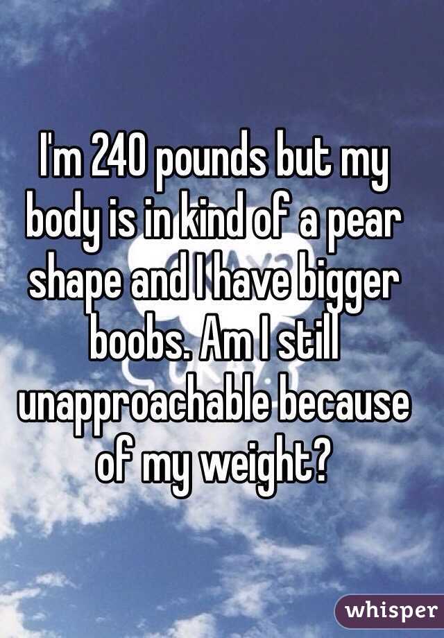 I'm 240 pounds but my body is in kind of a pear shape and I have bigger boobs. Am I still unapproachable because of my weight?