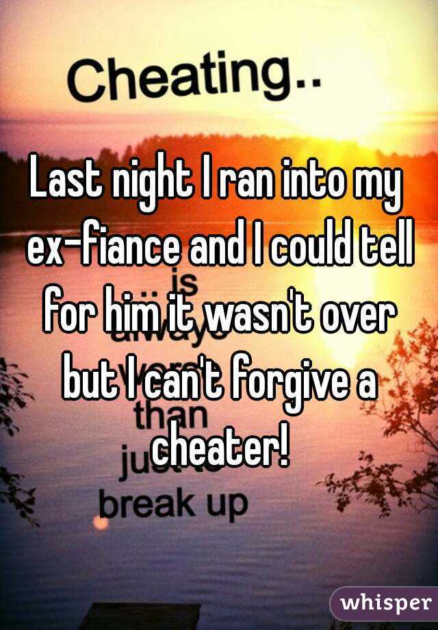 Last night I ran into my ex-fiance and I could tell for him it wasn't over but I can't forgive a cheater!