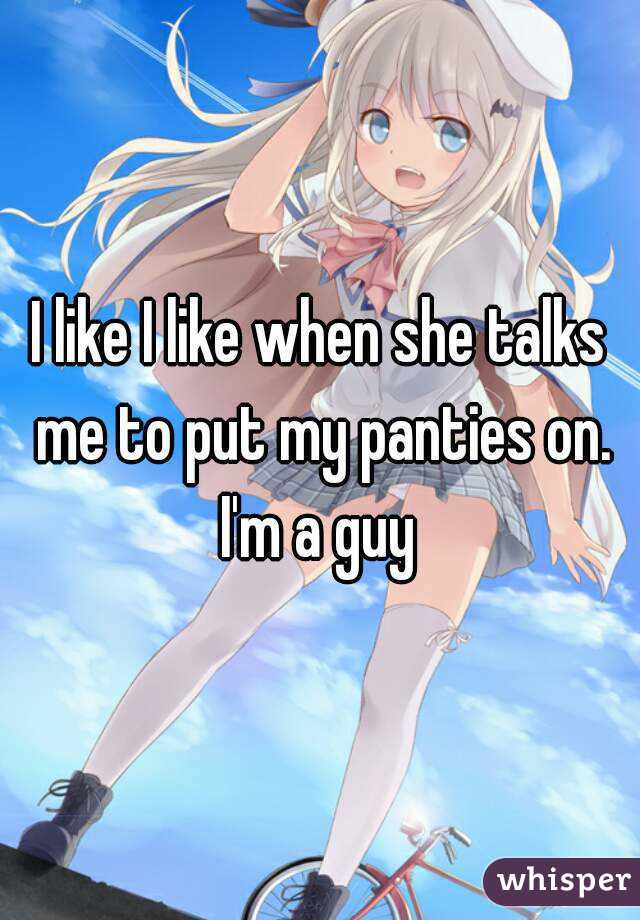 I like I like when she talks me to put my panties on. I'm a guy 