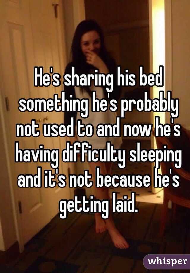 He's sharing his bed something he's probably not used to and now he's having difficulty sleeping and it's not because he's getting laid. 