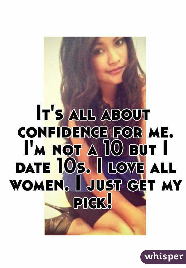 It's all about confidence for me. I'm not a 10 but I date 10s. I love all women. I just get my pick! 