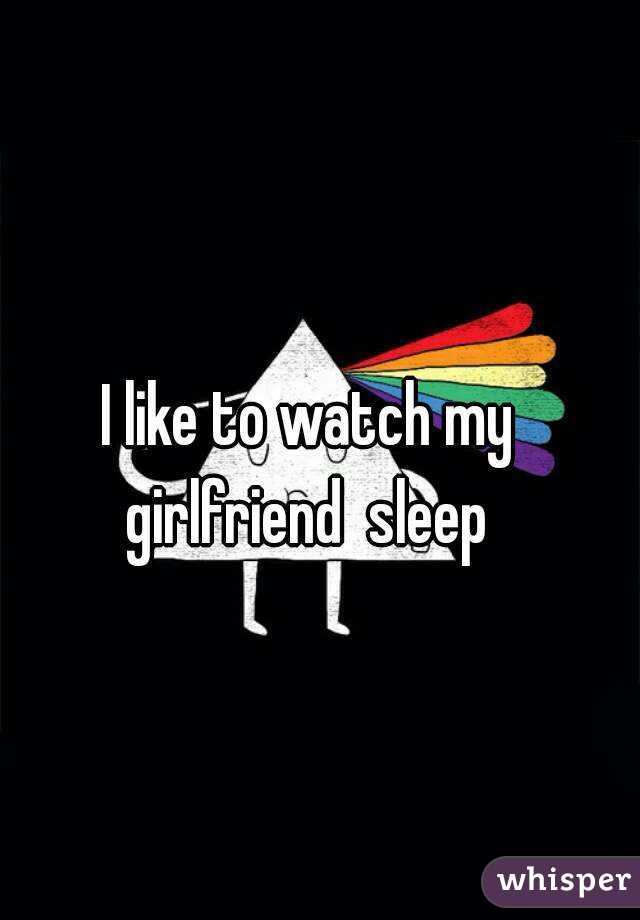 I like to watch my girlfriend  sleep 