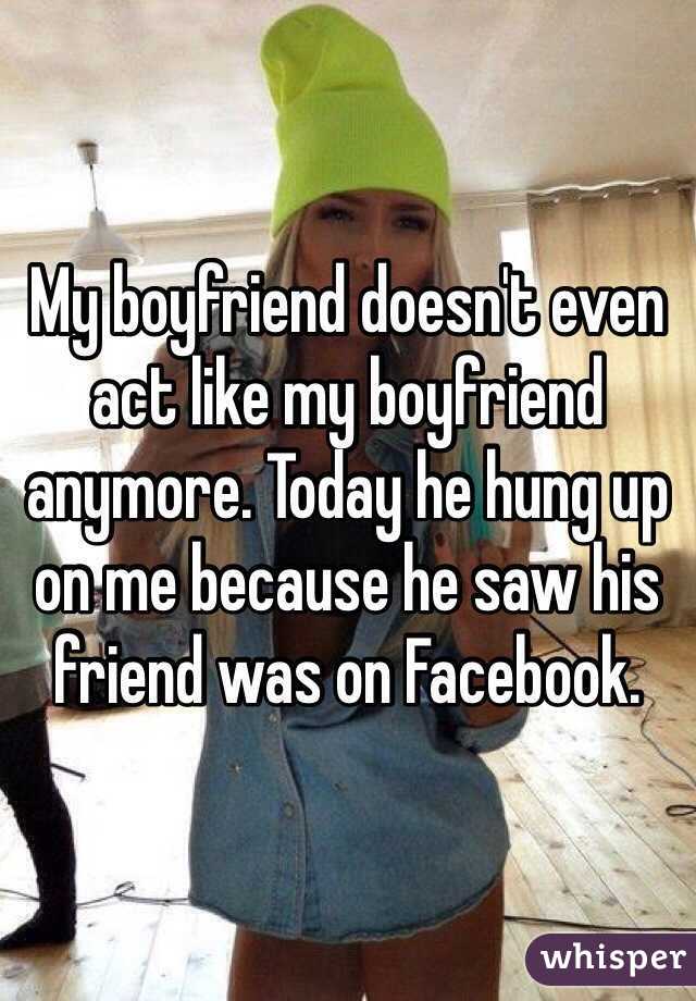 My boyfriend doesn't even act like my boyfriend anymore. Today he hung up on me because he saw his friend was on Facebook. 