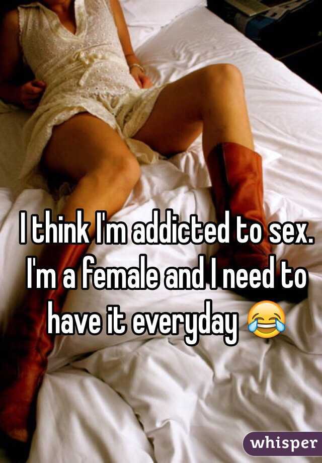 I think I'm addicted to sex. I'm a female and I need to have it everyday 😂
