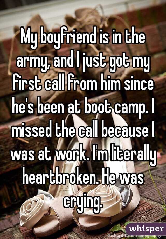 My boyfriend is in the army, and I just got my first call from him since he's been at boot camp. I missed the call because I was at work. I'm literally heartbroken. He was crying. 