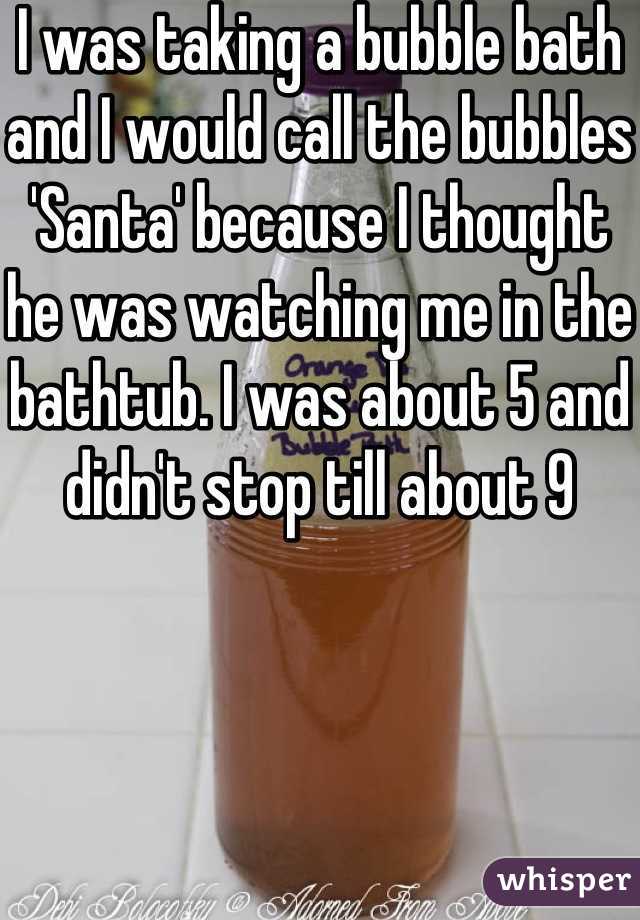 I was taking a bubble bath and I would call the bubbles 'Santa' because I thought he was watching me in the bathtub. I was about 5 and didn't stop till about 9