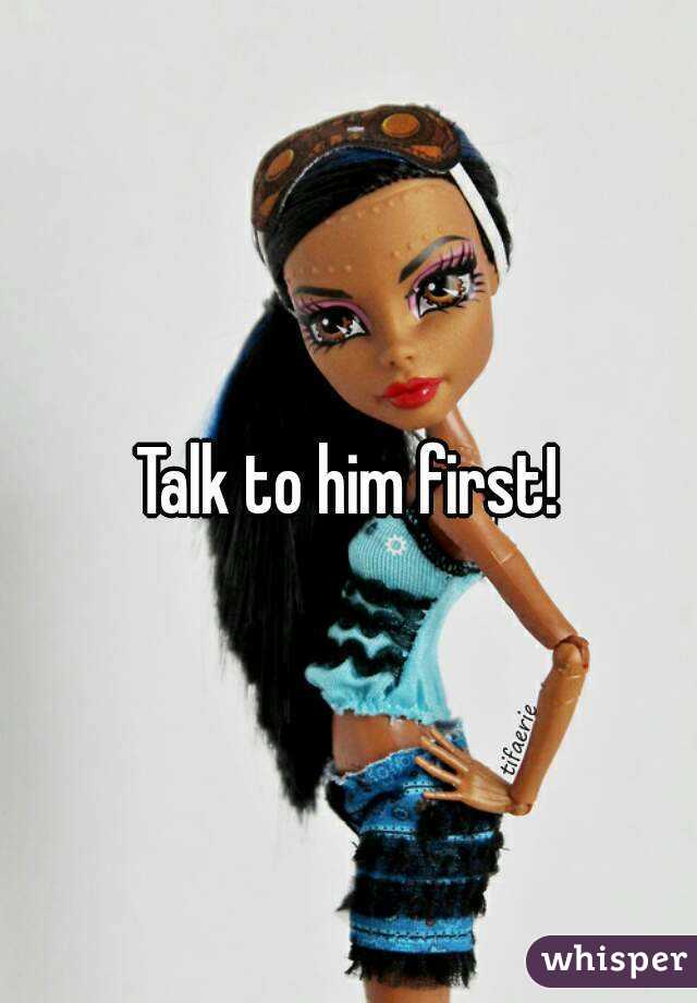 Talk to him first!