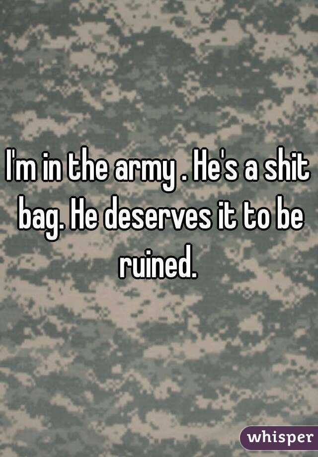 I'm in the army . He's a shit bag. He deserves it to be ruined. 