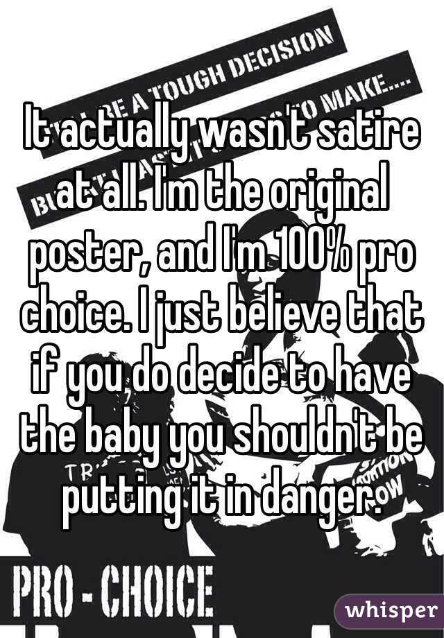 It actually wasn't satire at all. I'm the original poster, and I'm 100% pro choice. I just believe that if you do decide to have the baby you shouldn't be putting it in danger. 