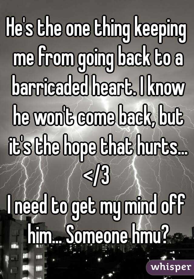 He's the one thing keeping me from going back to a barricaded heart. I know he won't come back, but it's the hope that hurts... </3 
I need to get my mind off him... Someone hmu?