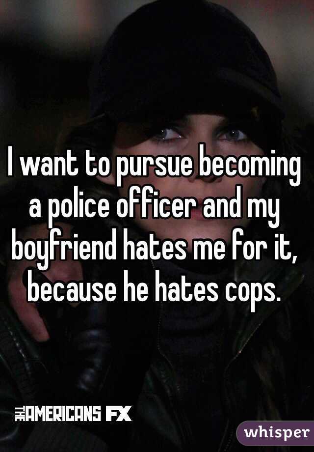 I want to pursue becoming a police officer and my boyfriend hates me for it, because he hates cops.