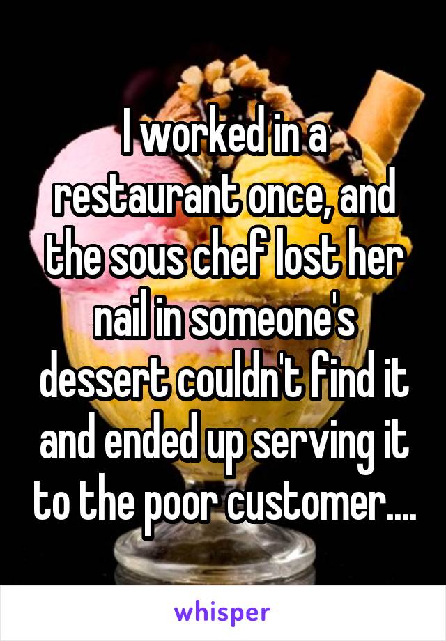 I worked in a restaurant once, and the sous chef lost her nail in someone's dessert couldn't find it and ended up serving it to the poor customer....