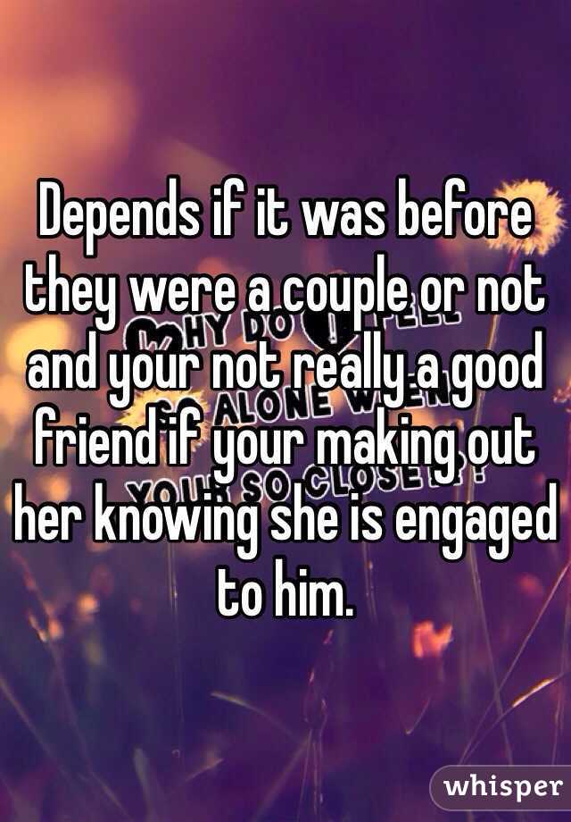 Depends if it was before they were a couple or not and your not really a good friend if your making out her knowing she is engaged to him.