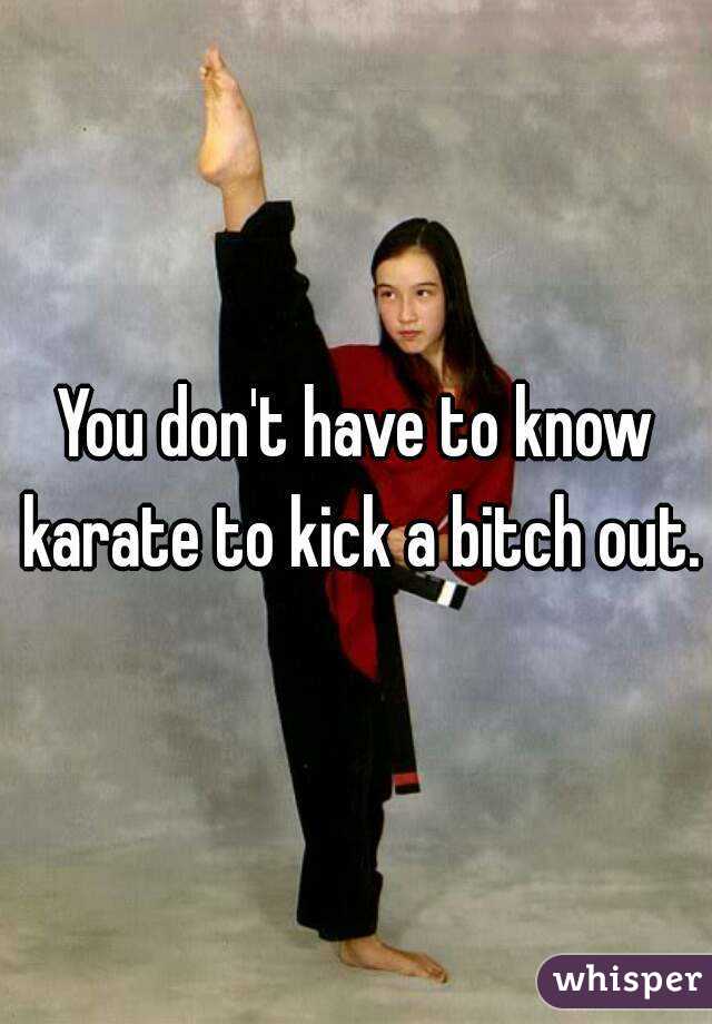 You don't have to know karate to kick a bitch out.