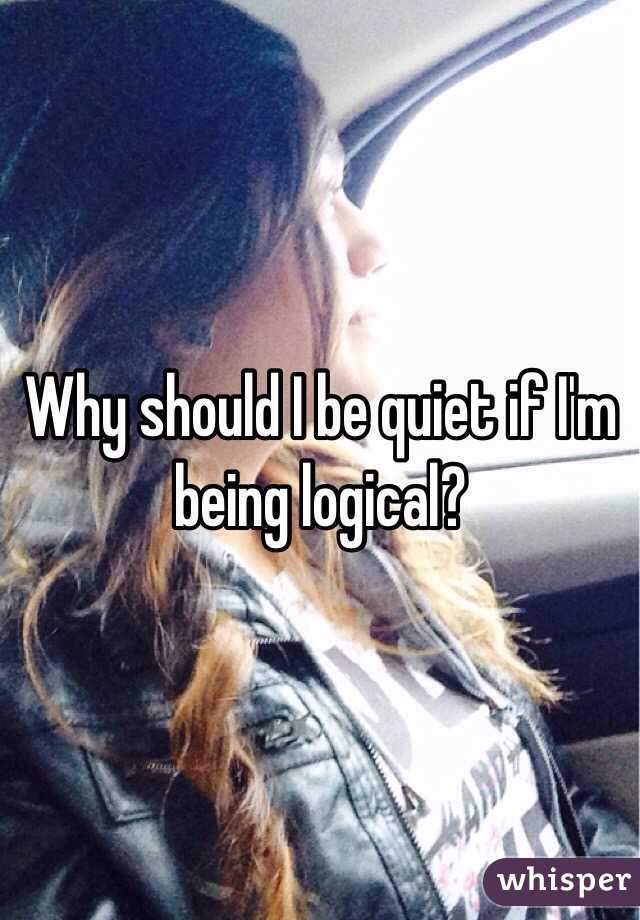 Why should I be quiet if I'm being logical?