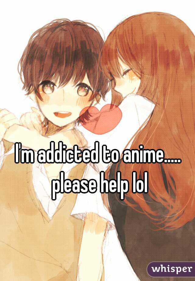 I'm addicted to anime..... please help lol