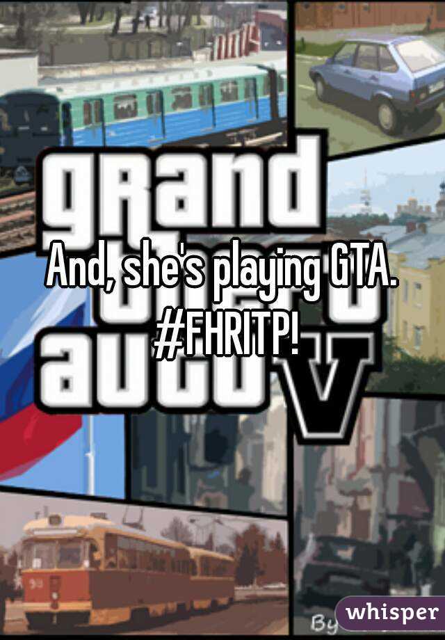 And, she's playing GTA. #FHRITP!