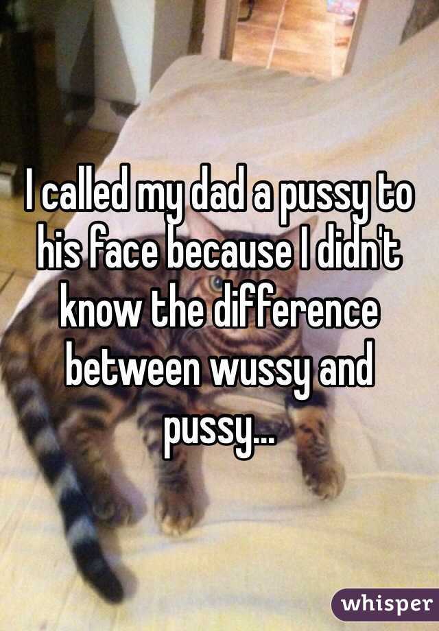 I called my dad a pussy to his face because I didn't know the difference between wussy and pussy... 