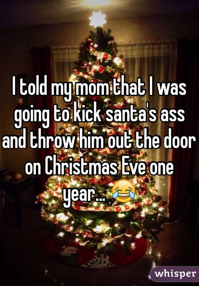 I told my mom that I was going to kick santa's ass and throw him out the door on Christmas Eve one year... 😂
