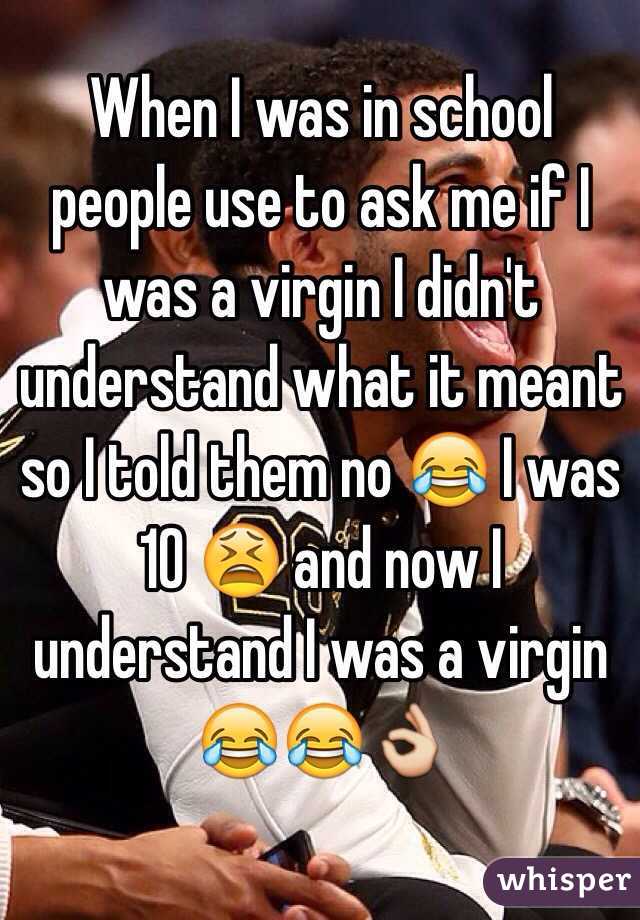 When I was in school people use to ask me if I was a virgin I didn't understand what it meant so I told them no 😂 I was 10 😫 and now I understand I was a virgin 😂😂👌