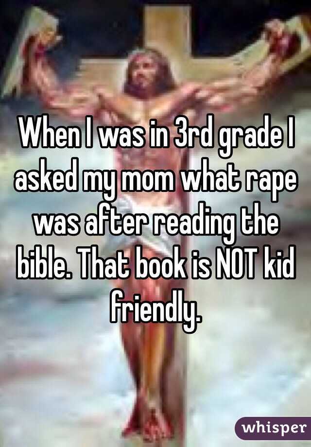 When I was in 3rd grade I asked my mom what rape was after reading the bible. That book is NOT kid friendly.