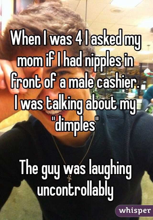 When I was 4 I asked my mom if I had nipples in front of a male cashier.
I was talking about my "dimples"

The guy was laughing uncontrollably  