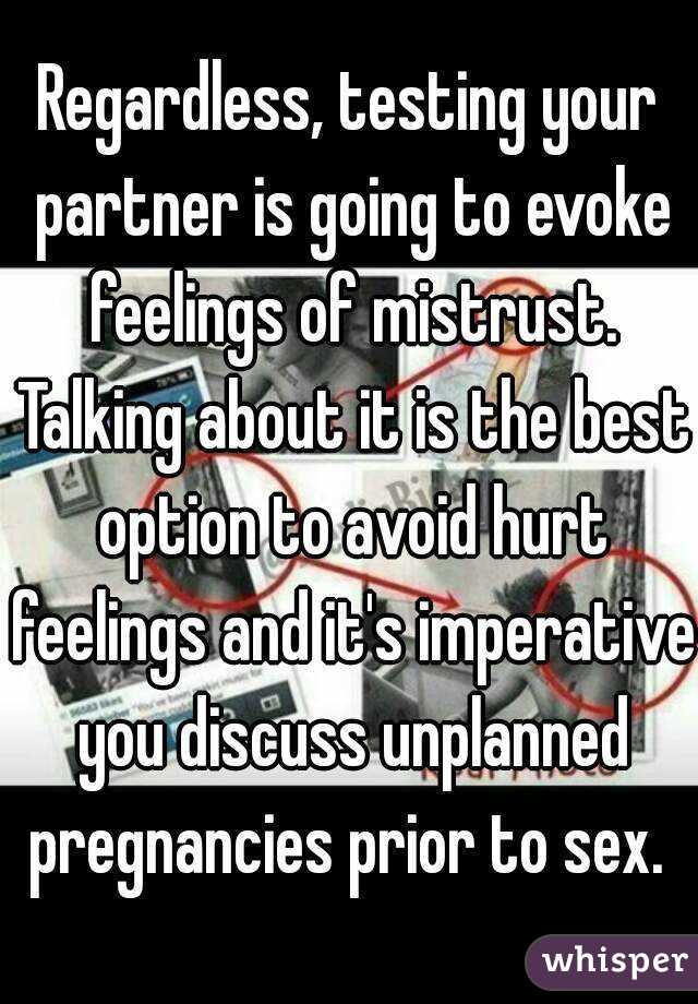 Regardless, testing your partner is going to evoke feelings of mistrust. Talking about it is the best option to avoid hurt feelings and it's imperative you discuss unplanned pregnancies prior to sex. 