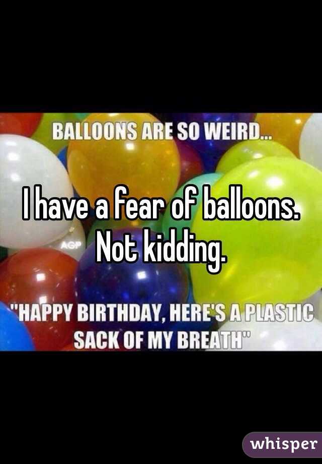 I have a fear of balloons. Not kidding.