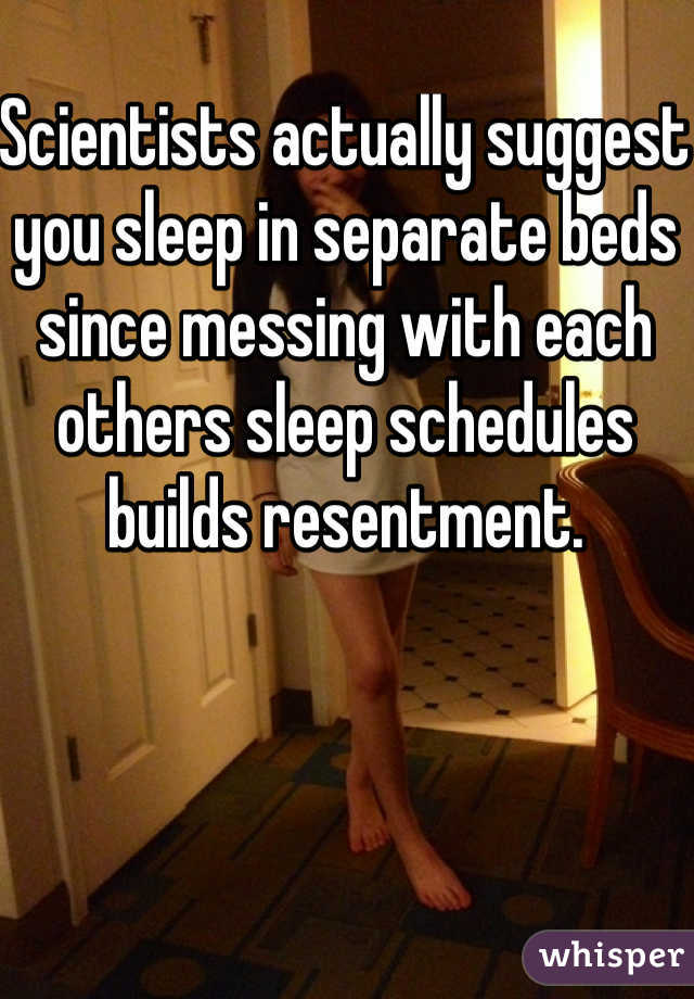Scientists actually suggest you sleep in separate beds since messing with each others sleep schedules builds resentment.