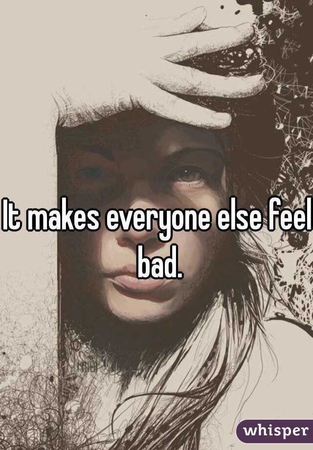 It makes everyone else feel bad.