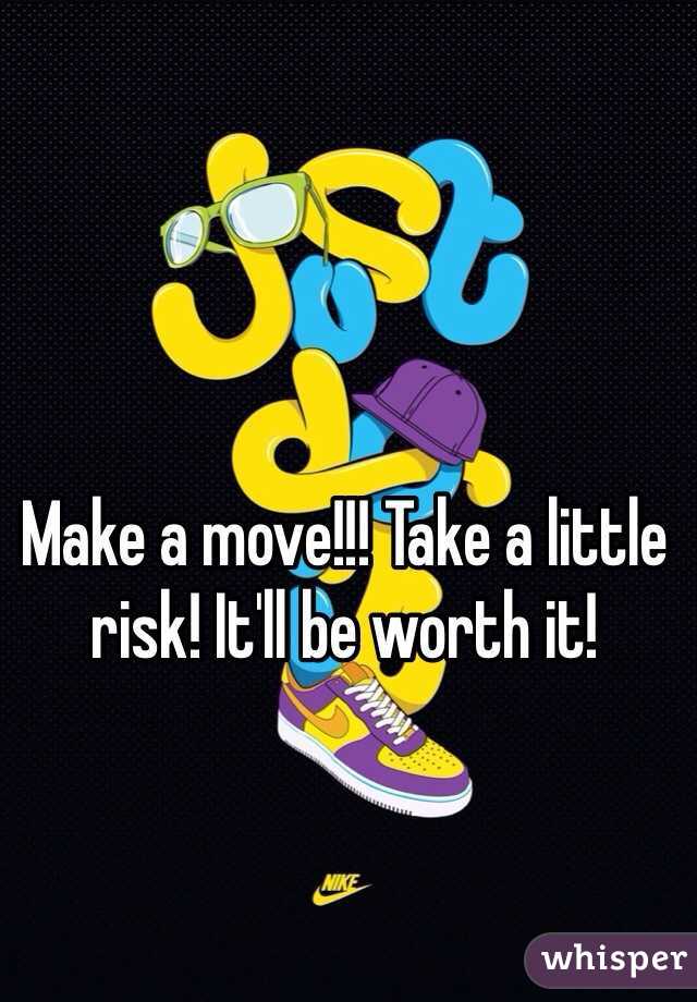 Make a move!!! Take a little risk! It'll be worth it!
