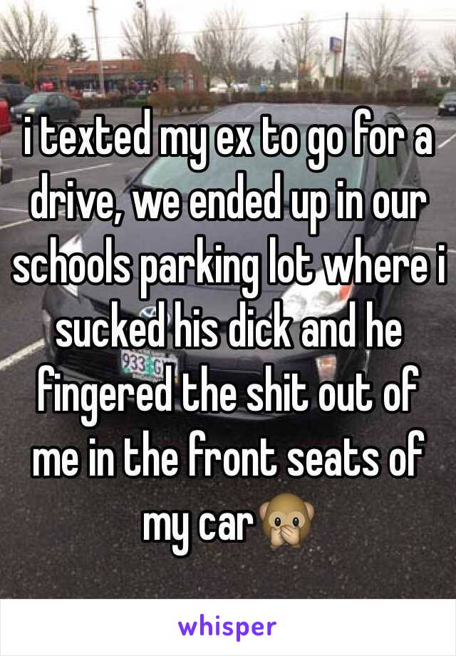 i texted my ex to go for a drive, we ended up in our schools parking lot where i sucked his dick and he fingered the shit out of me in the front seats of my car🙊