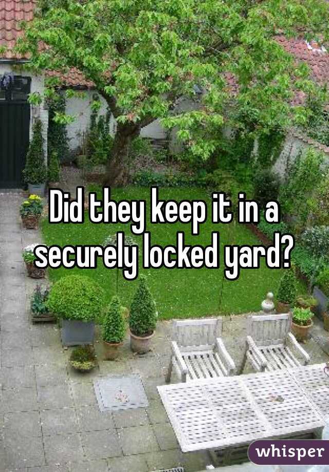 Did they keep it in a securely locked yard?
