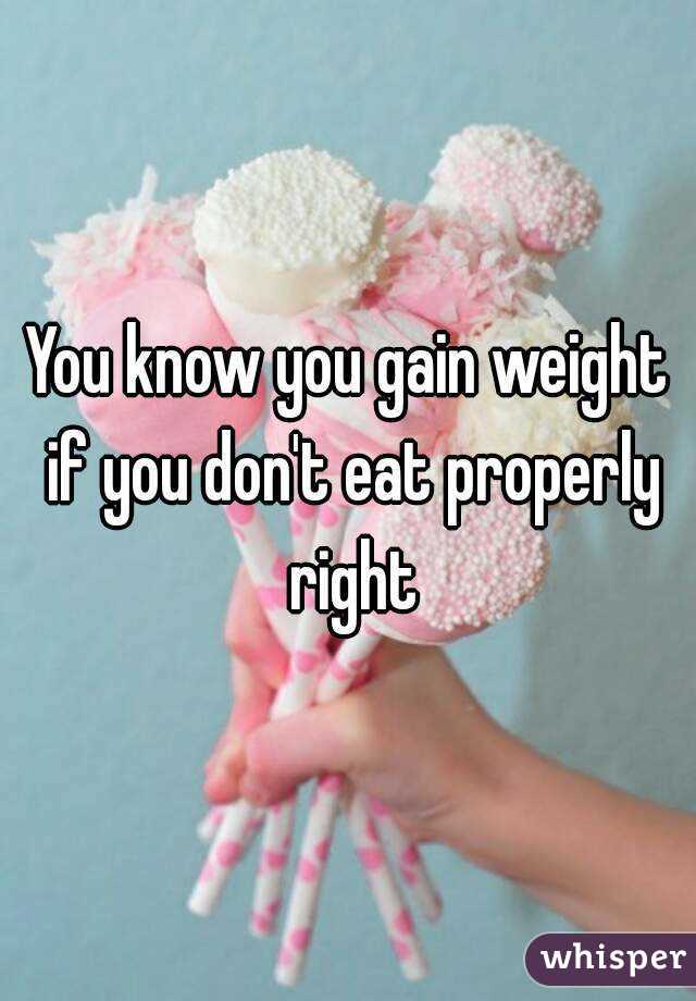 You know you gain weight if you don't eat properly right