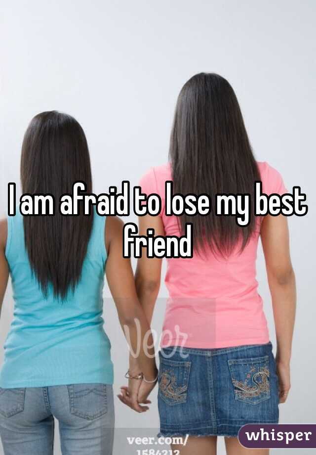 I am afraid to lose my best friend