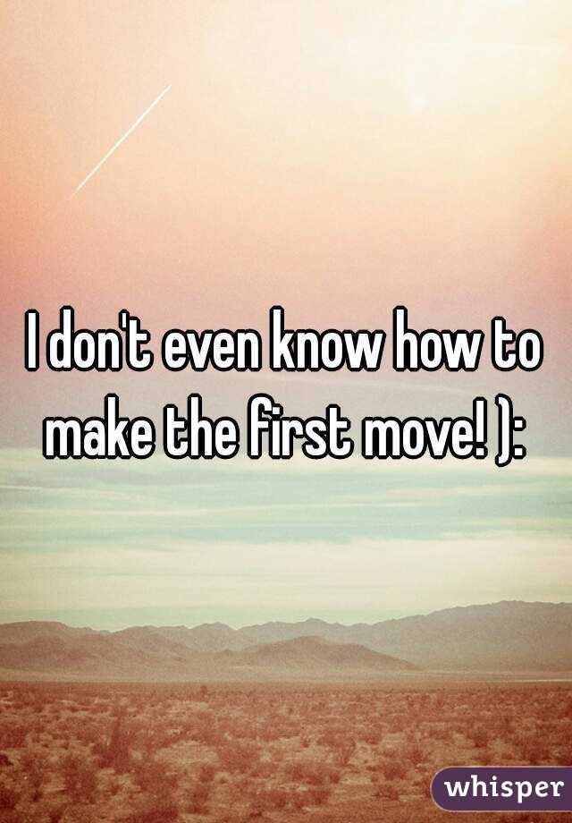 I don't even know how to make the first move! ): 